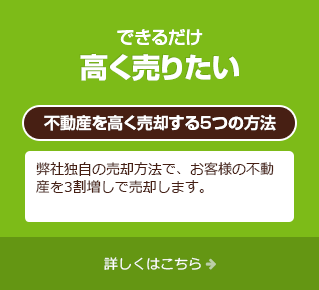 できるだけ高く売りたい「不動産を高く売却する5つの方法」弊社独自の方法で、お客様の不動産を3割増しで売却します。詳しくはこちら