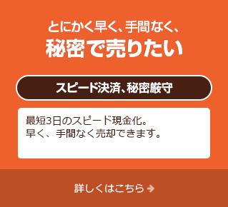 とにかく早く、手間なく、秘密で売りたい「スピード決済、秘密厳守」最短3日のスピード現金化。早く、手間なく売却できます。詳しくはこちら